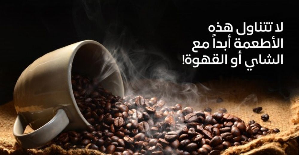 لا تتناول هذه الأطعمة أبداً مع الشاي أو القهوة!